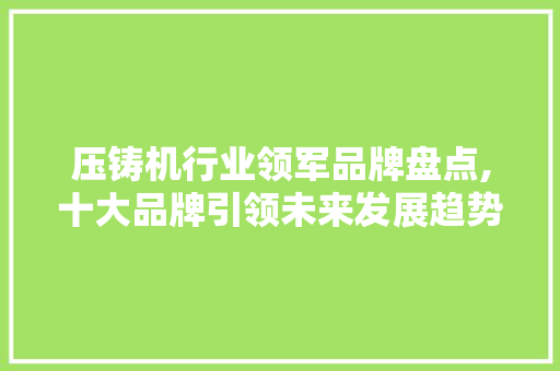 压铸机行业领军品牌盘点,十大品牌引领未来发展趋势