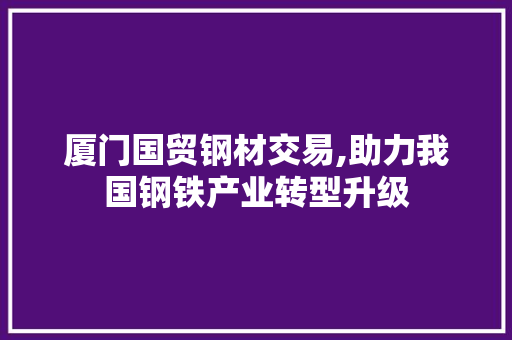 厦门国贸钢材交易,助力我国钢铁产业转型升级