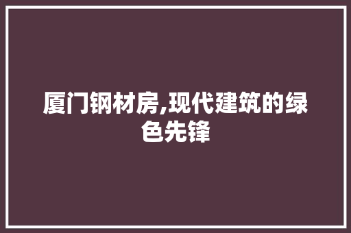厦门钢材房,现代建筑的绿色先锋