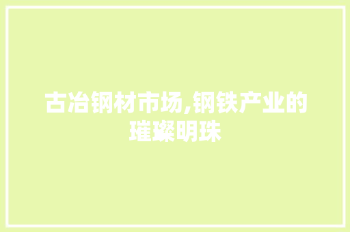 古冶钢材市场,钢铁产业的璀璨明珠