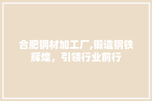 合肥钢材加工厂,锻造钢铁辉煌，引领行业前行