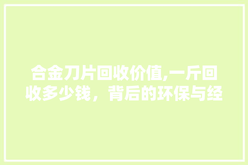 合金刀片回收价值,一斤回收多少钱，背后的环保与经济双赢