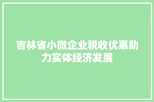 吉林省小微企业税收优惠助力实体经济发展
