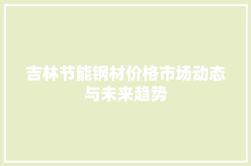 吉林节能钢材价格市场动态与未来趋势