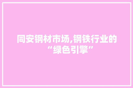 同安钢材市场,钢铁行业的“绿色引擎”