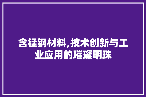 含锰钢材料,技术创新与工业应用的璀璨明珠