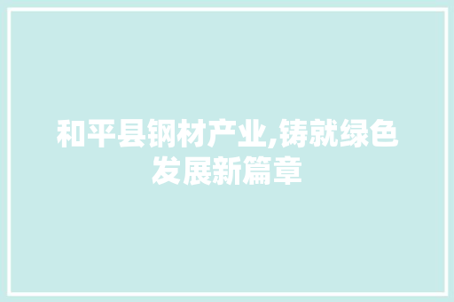 和平县钢材产业,铸就绿色发展新篇章