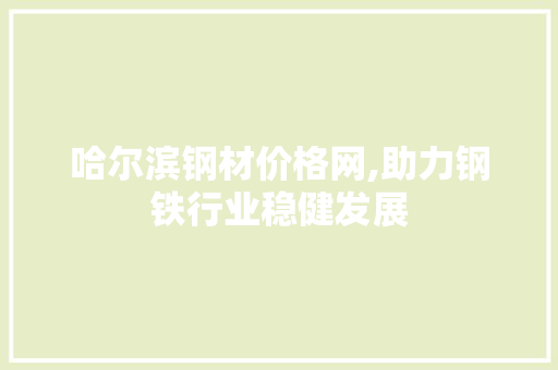 哈尔滨钢材价格网,助力钢铁行业稳健发展