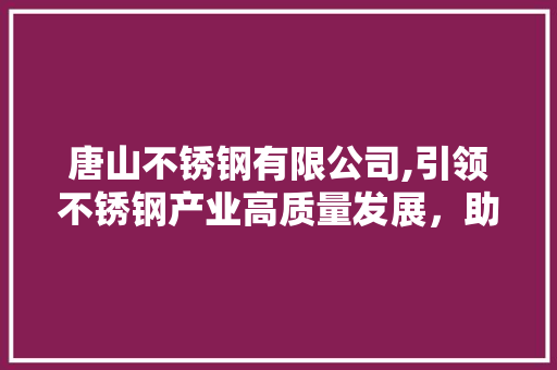 唐山不锈钢有限公司,引领不锈钢产业高质量发展，助力我国制造业转型升级