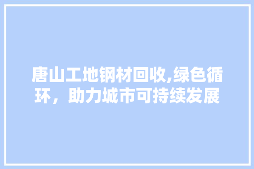 唐山工地钢材回收,绿色循环，助力城市可持续发展