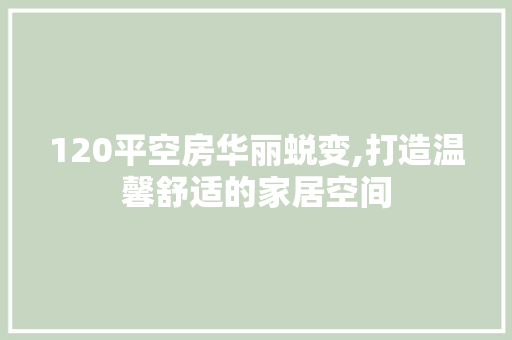 120平空房华丽蜕变,打造温馨舒适的家居空间