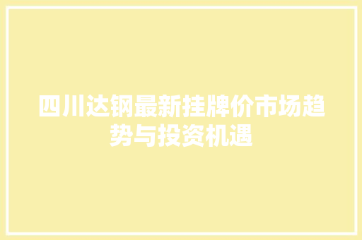 四川达钢最新挂牌价市场趋势与投资机遇