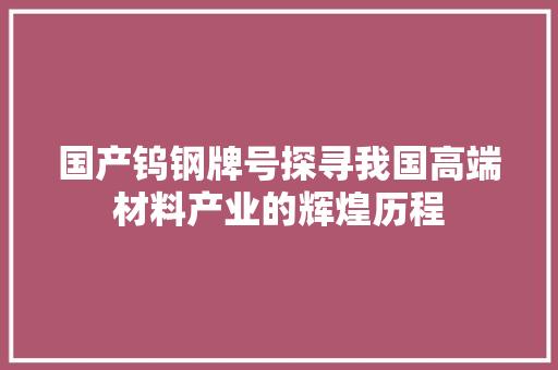 国产钨钢牌号探寻我国高端材料产业的辉煌历程