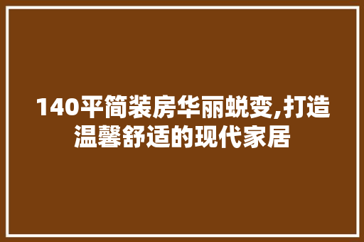 140平简装房华丽蜕变,打造温馨舒适的现代家居