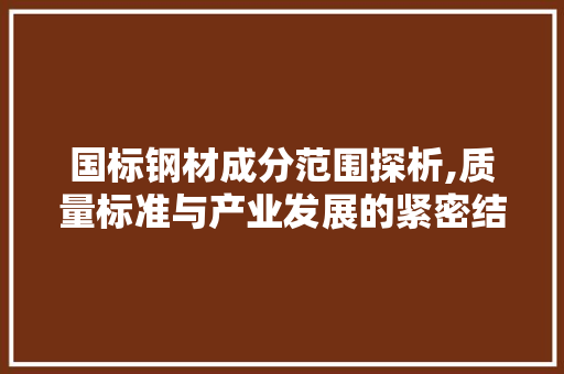 国标钢材成分范围探析,质量标准与产业发展的紧密结合