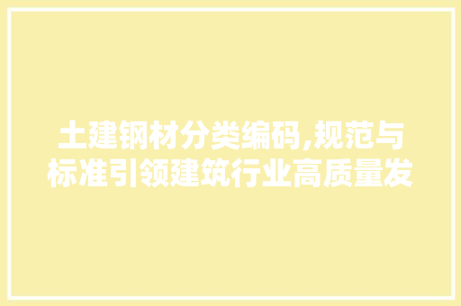 土建钢材分类编码,规范与标准引领建筑行业高质量发展