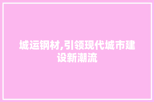 城运钢材,引领现代城市建设新潮流