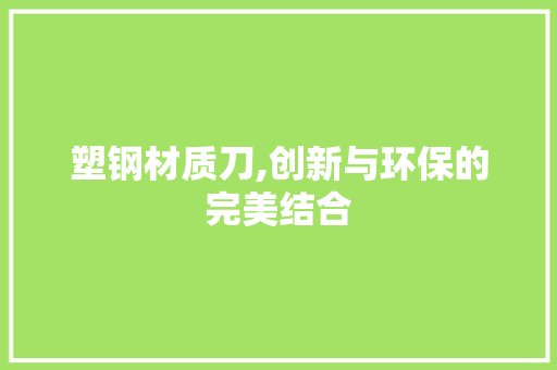 塑钢材质刀,创新与环保的完美结合