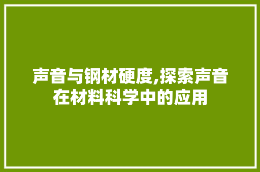 声音与钢材硬度,探索声音在材料科学中的应用