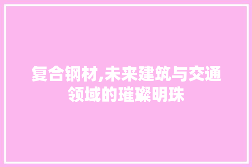 复合钢材,未来建筑与交通领域的璀璨明珠