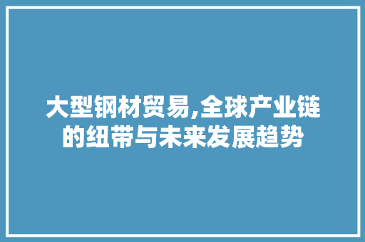 大型钢材贸易,全球产业链的纽带与未来发展趋势