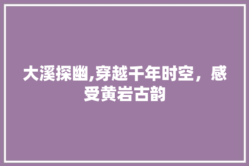 大溪探幽,穿越千年时空，感受黄岩古韵