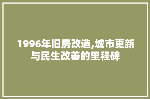 1996年旧房改造,城市更新与民生改善的里程碑