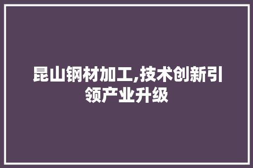 昆山钢材加工,技术创新引领产业升级