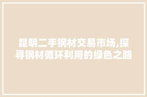 昆明二手钢材交易市场,探寻钢材循环利用的绿色之路