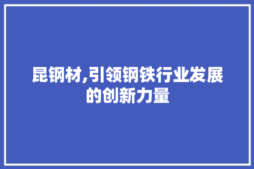 昆钢材,引领钢铁行业发展的创新力量