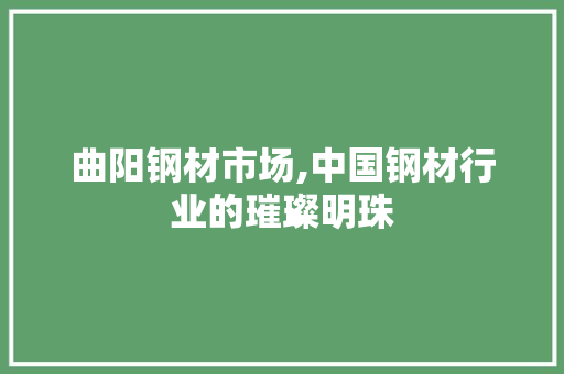 曲阳钢材市场,中国钢材行业的璀璨明珠