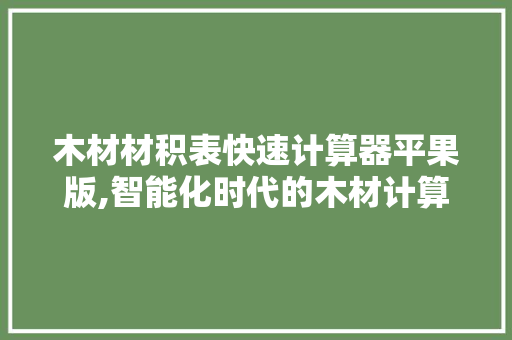 木材材积表快速计算器平果版,智能化时代的木材计算利器