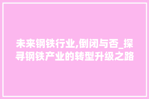 未来钢铁行业,倒闭与否_探寻钢铁产业的转型升级之路