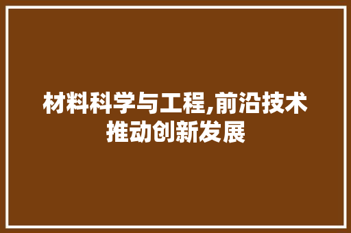材料科学与工程,前沿技术推动创新发展