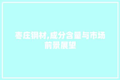 枣庄钢材,成分含量与市场前景展望
