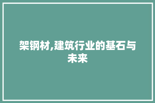 架钢材,建筑行业的基石与未来