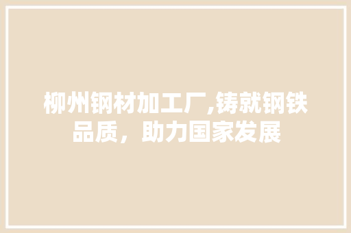 柳州钢材加工厂,铸就钢铁品质，助力国家发展