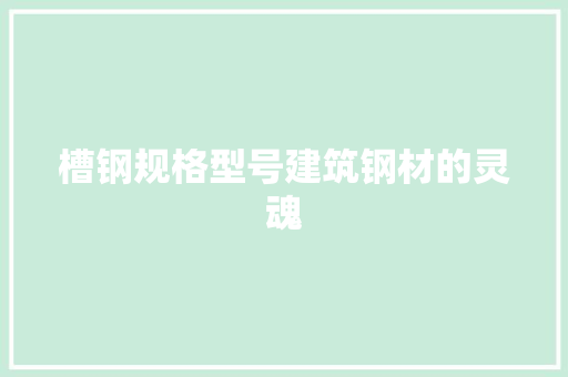 槽钢规格型号建筑钢材的灵魂