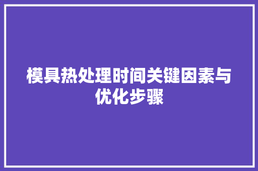 模具热处理时间关键因素与优化步骤