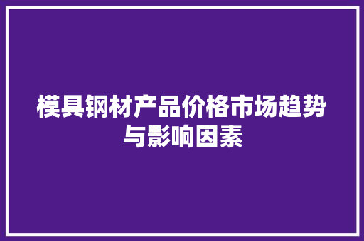 模具钢材产品价格市场趋势与影响因素