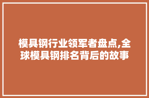 模具钢行业领军者盘点,全球模具钢排名背后的故事