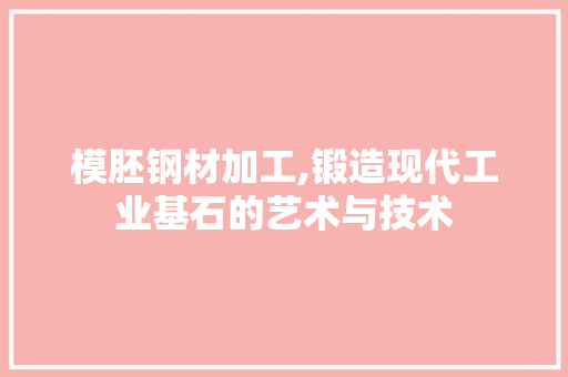 模胚钢材加工,锻造现代工业基石的艺术与技术