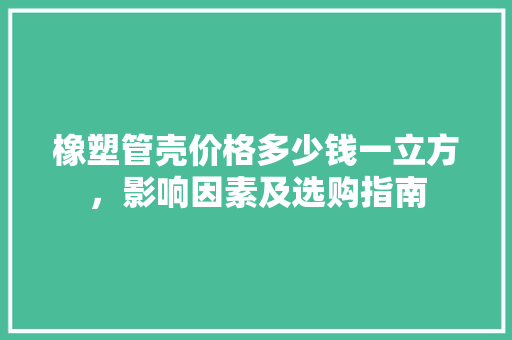 橡塑管壳价格多少钱一立方，影响因素及选购指南
