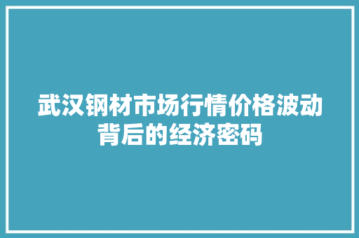 武汉钢材市场行情价格波动背后的经济密码