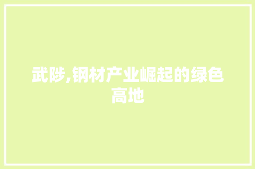 武陟,钢材产业崛起的绿色高地