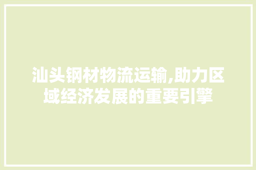 汕头钢材物流运输,助力区域经济发展的重要引擎