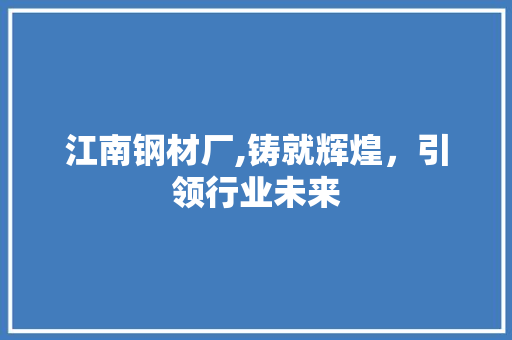 江南钢材厂,铸就辉煌，引领行业未来