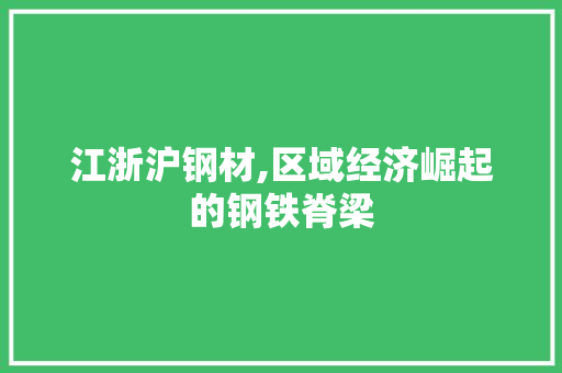 江浙沪钢材,区域经济崛起的钢铁脊梁