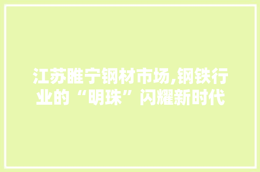 江苏睢宁钢材市场,钢铁行业的“明珠”闪耀新时代