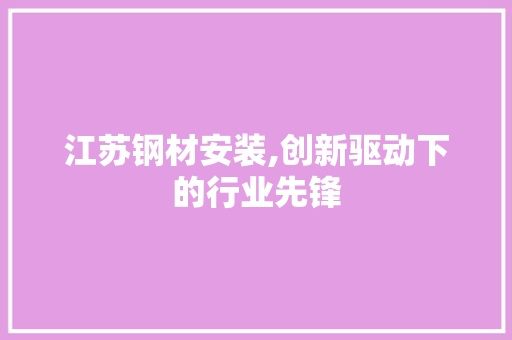 江苏钢材安装,创新驱动下的行业先锋